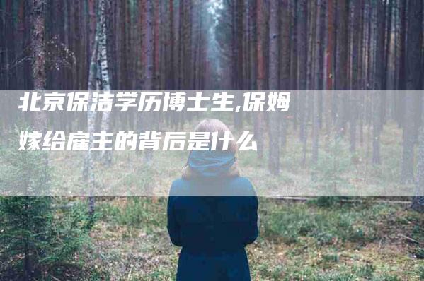 北京保洁学历博士生,保姆嫁给雇主的背后是什么