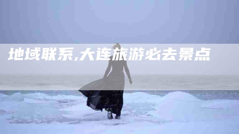地域联系,大连旅游必去景点