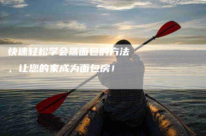 快速轻松学会蒸面包的方法，让您的家成为面包房！-家政服务网