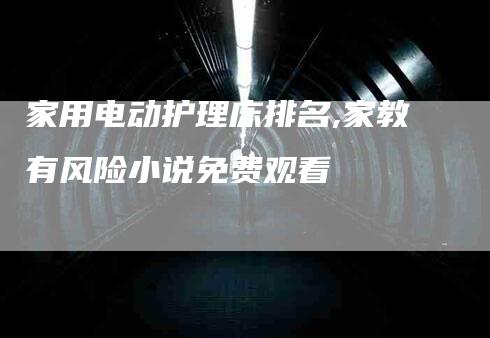 家用电动护理床排名,家教有风险小说免费观看