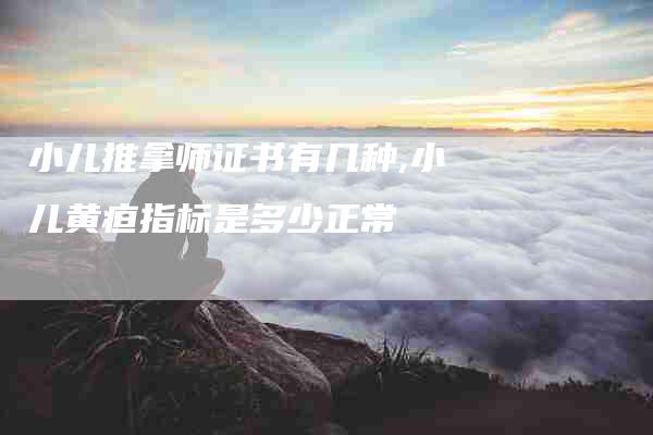 小儿推拿师证书有几种,小儿黄疸指标是多少正常-家政服务网