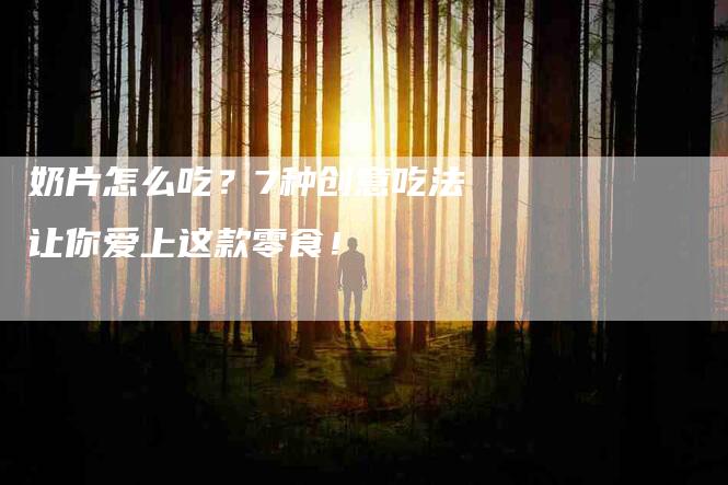 奶片怎么吃？7种创意吃法让你爱上这款零食！-家政服务网