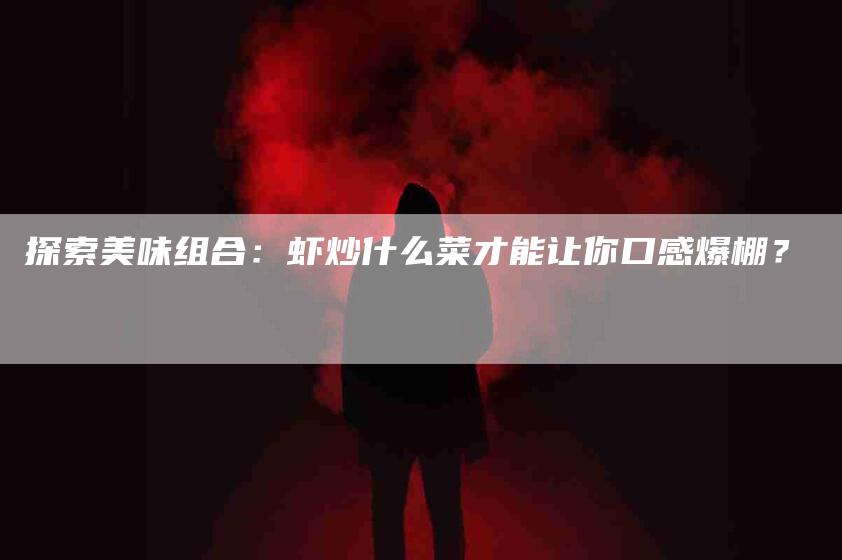 探索美味组合：虾炒什么菜才能让你口感爆棚？-家政服务网