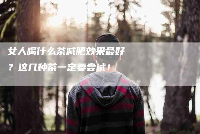 女人喝什么茶减肥效果最好？这几种茶一定要尝试！-家政服务网