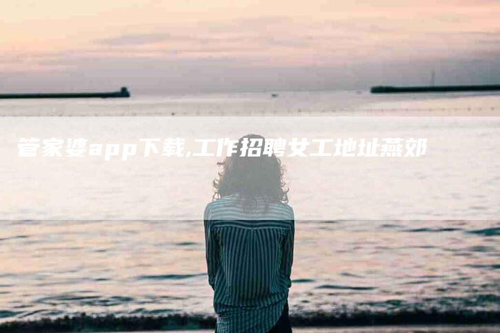 管家婆app下载,工作招聘女工地址燕郊-家政服务网