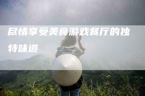 尽情享受美食游戏餐厅的独特味道-家政服务网