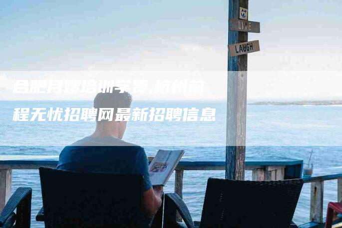 合肥月嫂培训学费,杭州前程无忧招聘网最新招聘信息-家政服务网