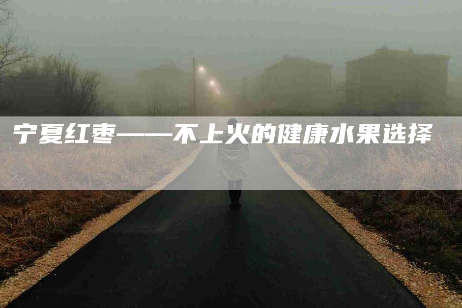 宁夏红枣——不上火的健康水果选择