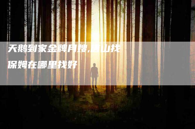 天鹅到家金牌月嫂,唐山找保姆在哪里找好-家政服务网