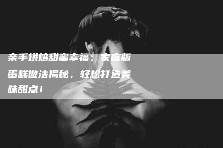 亲手烘焙甜蜜幸福：家庭版蛋糕做法揭秘，轻松打造美味甜点！