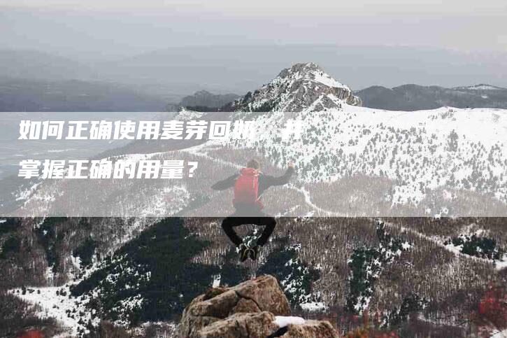 如何正确使用麦芽回奶，并掌握正确的用量？-家政服务网