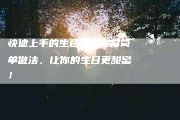 快速上手的生日蛋糕家常简单做法，让你的生日更甜蜜！-家政服务网