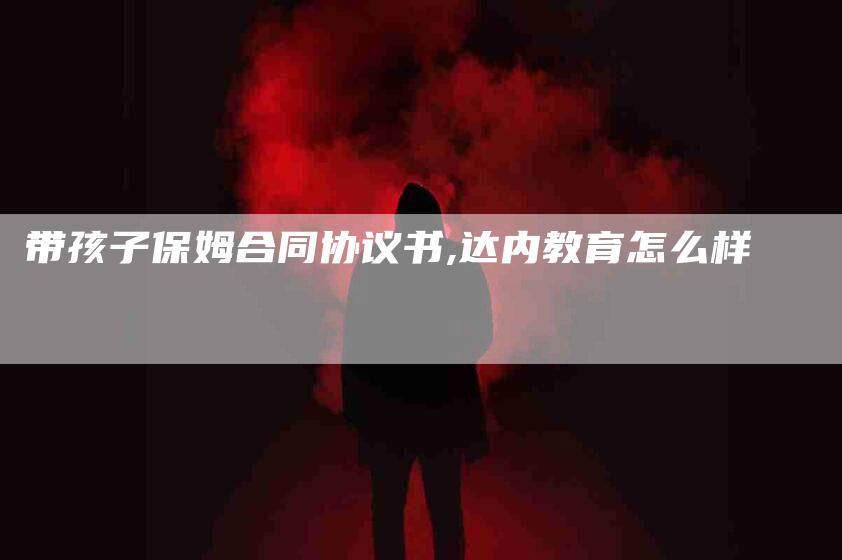 带孩子保姆合同协议书,达内教育怎么样