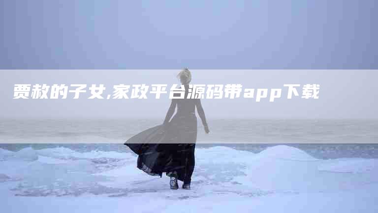 贾赦的子女,家政平台源码带app下载-家政服务网