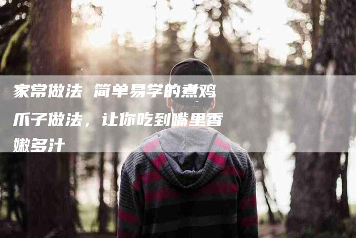 家常做法 简单易学的煮鸡爪子做法，让你吃到嘴里香嫩多汁