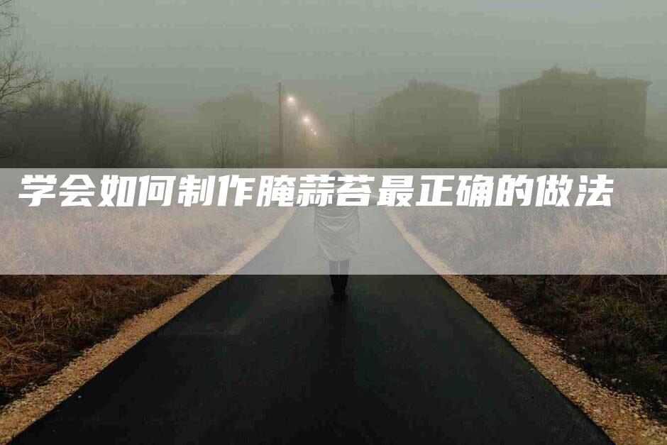 学会如何制作腌蒜苔最正确的做法-家政服务网