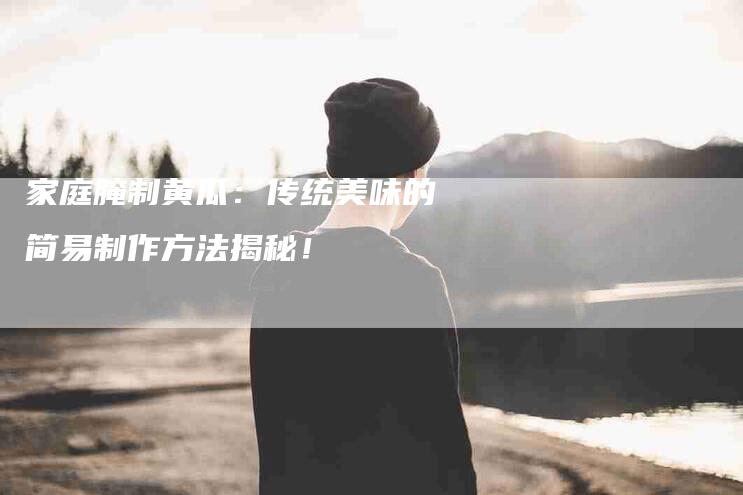 家庭腌制黄瓜：传统美味的简易制作方法揭秘！-家政服务网
