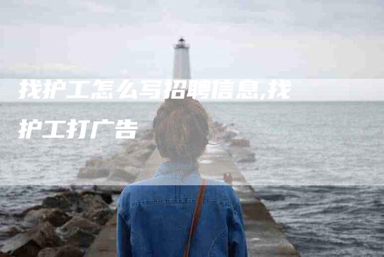 找护工怎么写招聘信息,找护工打广告-家政服务网