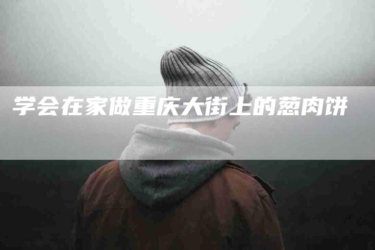 学会在家做重庆大街上的葱肉饼-家政服务网