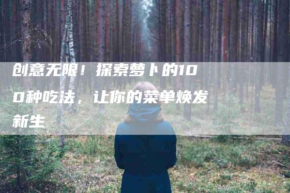 创意无限！探索萝卜的100种吃法，让你的菜单焕发新生