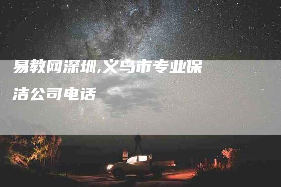 易教网深圳,义乌市专业保洁公司电话