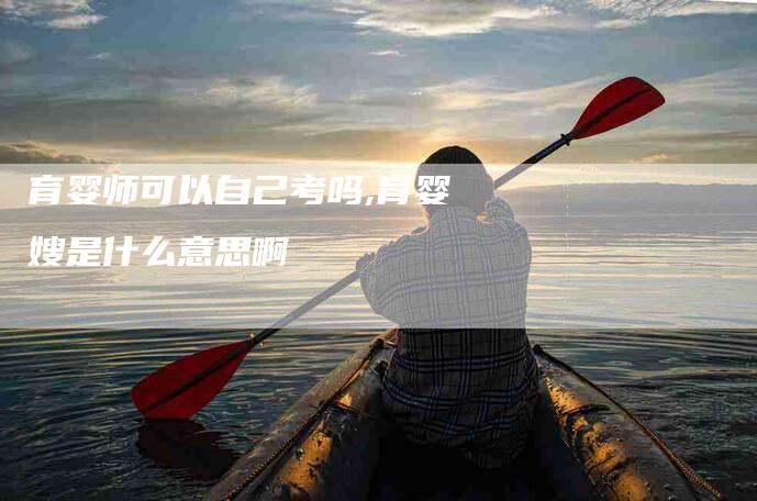 育婴师可以自己考吗,育婴嫂是什么意思啊
