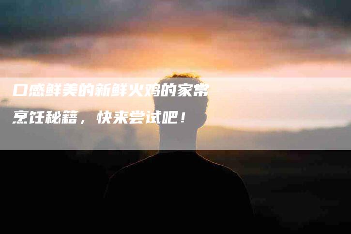 口感鲜美的新鲜火鸡的家常烹饪秘籍，快来尝试吧！-家政服务网
