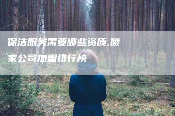 保洁服务需要哪些资质,搬家公司加盟排行榜-家政服务网