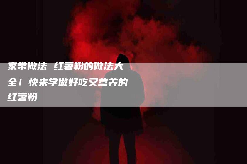 家常做法 红薯粉的做法大全！快来学做好吃又营养的红薯粉