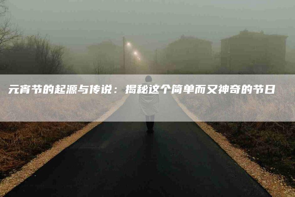 元宵节的起源与传说：揭秘这个简单而又神奇的节日