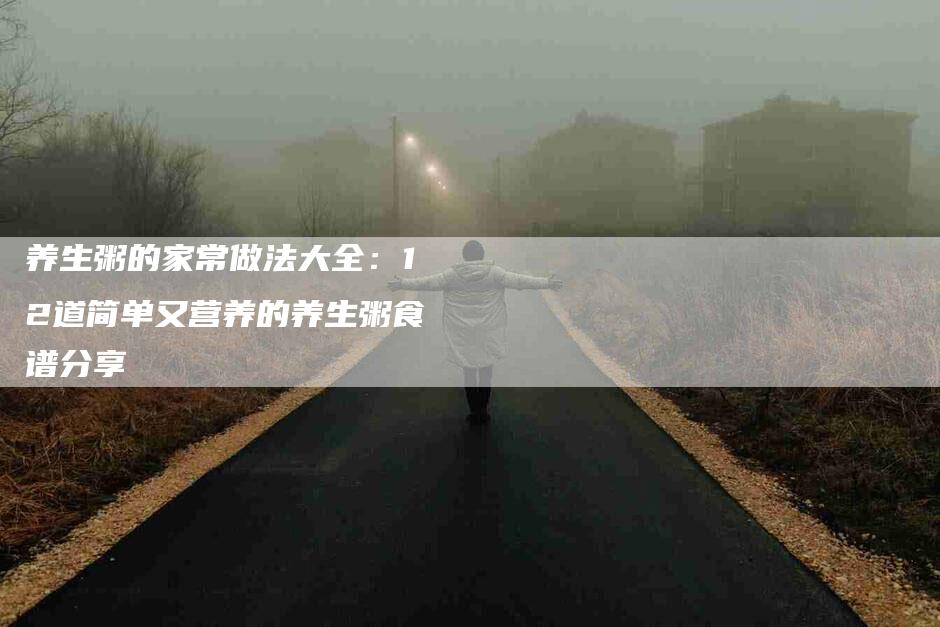 养生粥的家常做法大全：12道简单又营养的养生粥食谱分享-家政服务网