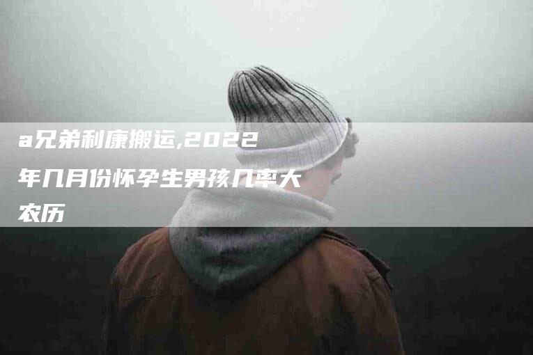 a兄弟利康搬运,2022年几月份怀孕生男孩几率大农历