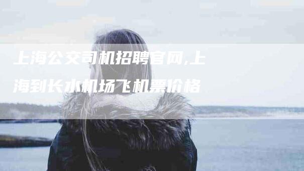 上海公交司机招聘官网,上海到长水机场飞机票价格-家政服务网
