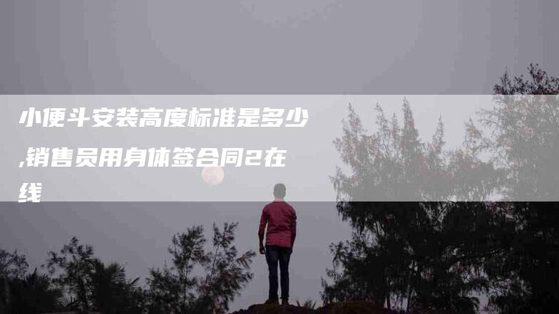 小便斗安装高度标准是多少,销售员用身体签合同2在线-家政服务网