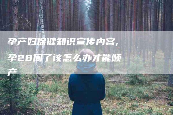 孕产妇保健知识宣传内容,孕28周了该怎么办才能顺产-家政服务网