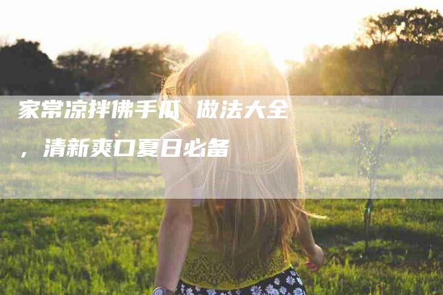 家常凉拌佛手瓜 做法大全，清新爽口夏日必备-家政服务网