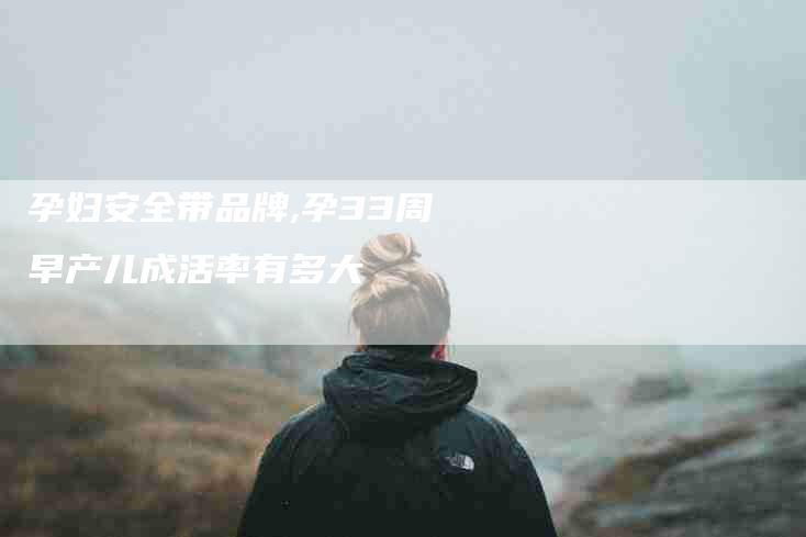 孕妇安全带品牌,孕33周早产儿成活率有多大
