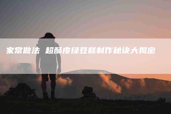 家常做法 超酥皮绿豆糕制作秘诀大揭密-家政服务网