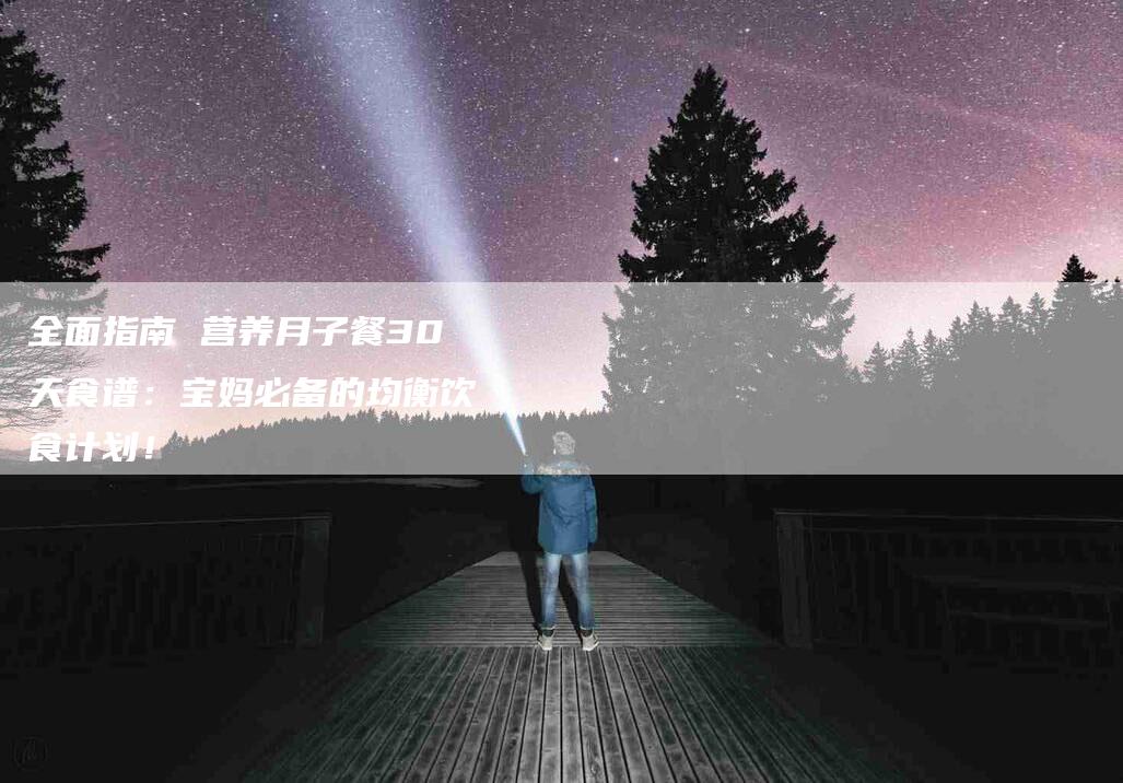 全面指南 营养月子餐30天食谱：宝妈必备的均衡饮食计划！-家政服务网