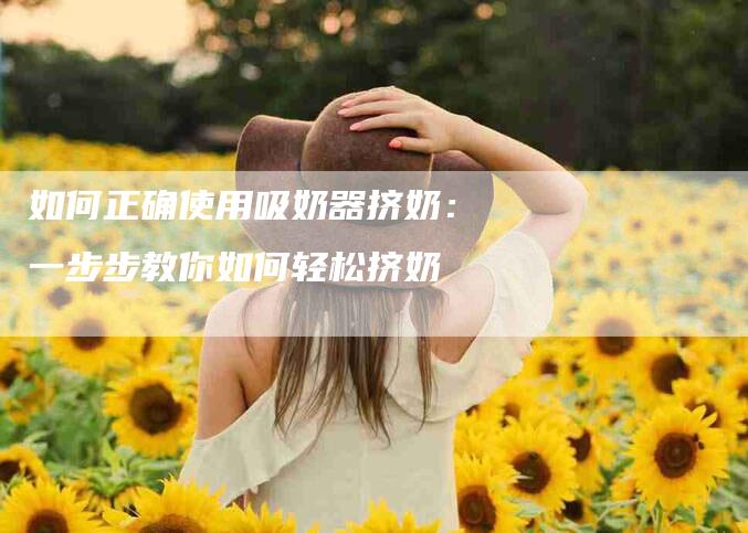 如何正确使用吸奶器挤奶：一步步教你如何轻松挤奶-家政服务网