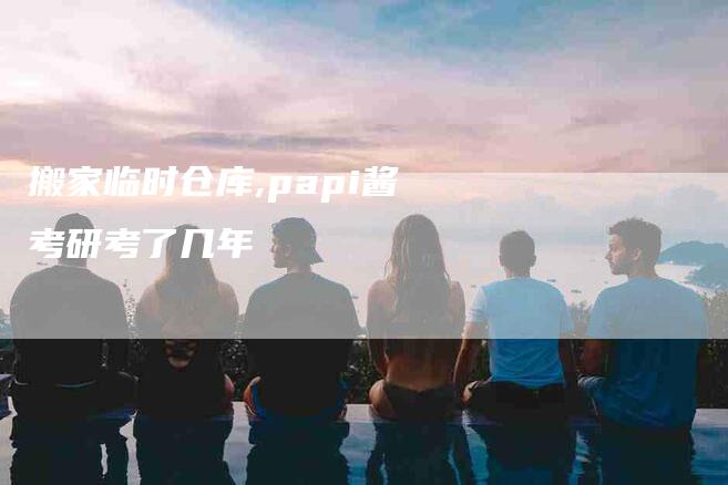 搬家临时仓库,papi酱考研考了几年-家政服务网