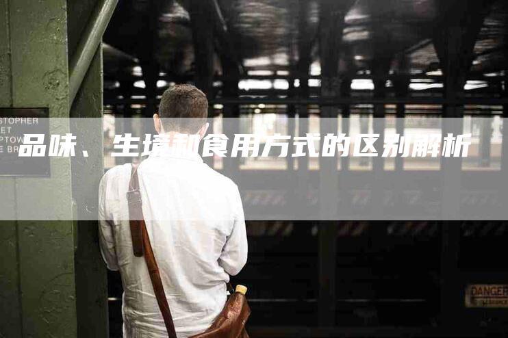 品味、生境和食用方式的区别解析