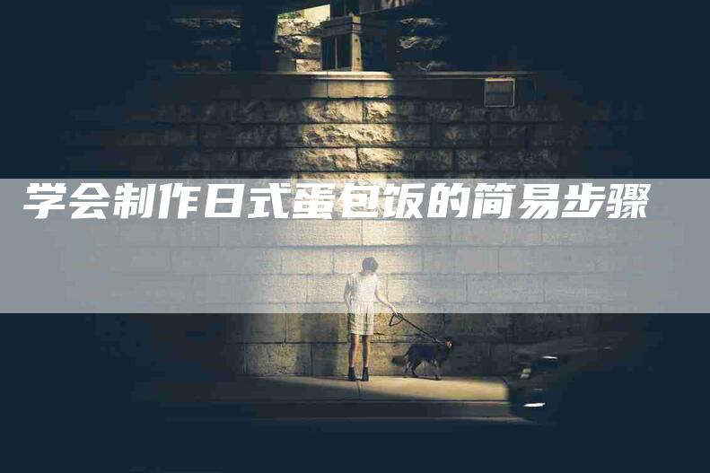 学会制作日式蛋包饭的简易步骤-家政服务网