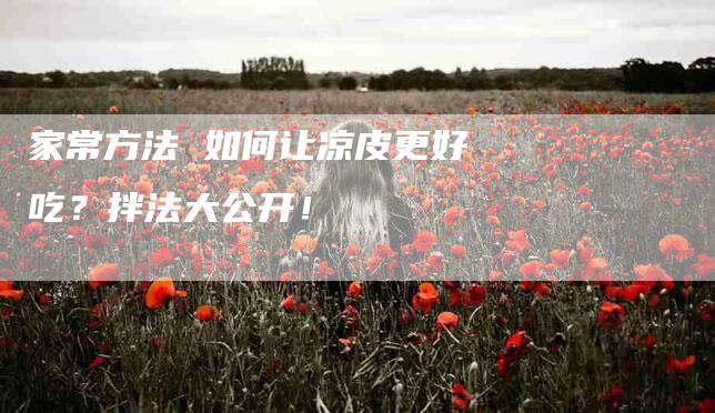 家常方法 如何让凉皮更好吃？拌法大公开！-家政服务网