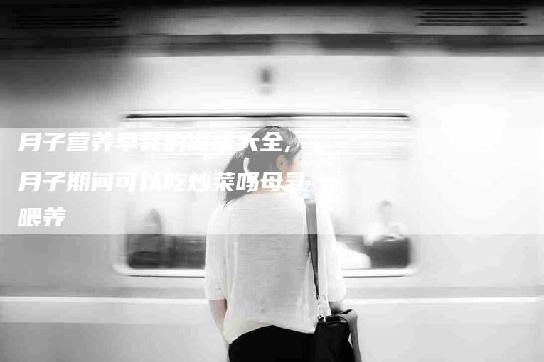月子营养早餐的做法大全,月子期间可以吃炒菜吗母乳喂养-家政服务网