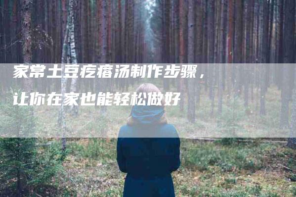 家常土豆疙瘩汤制作步骤，让你在家也能轻松做好-家政服务网