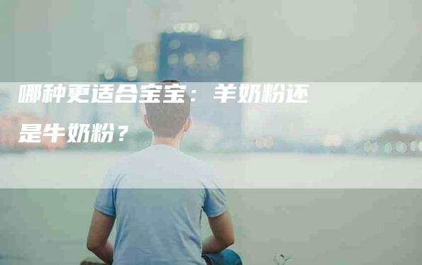 哪种更适合宝宝：羊奶粉还是牛奶粉？