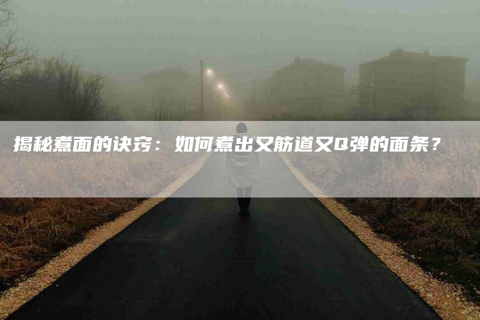 揭秘煮面的诀窍：如何煮出又筋道又Q弹的面条？-家政服务网