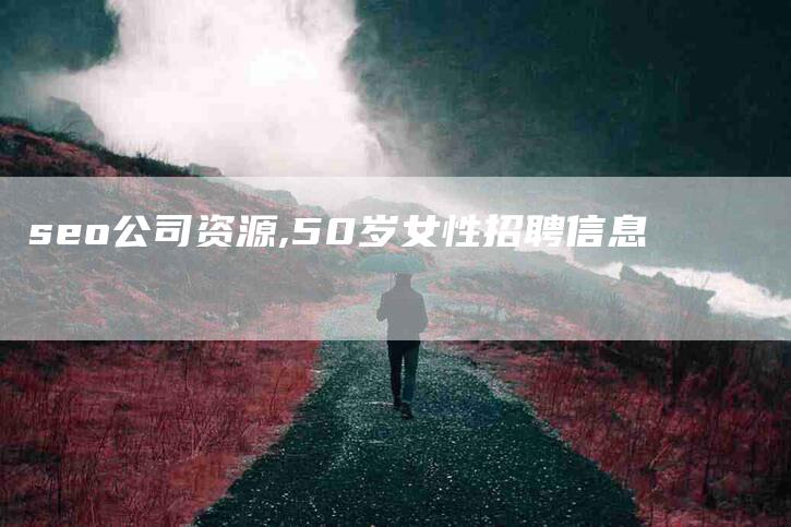 seo公司资源,50岁女性招聘信息-家政服务网