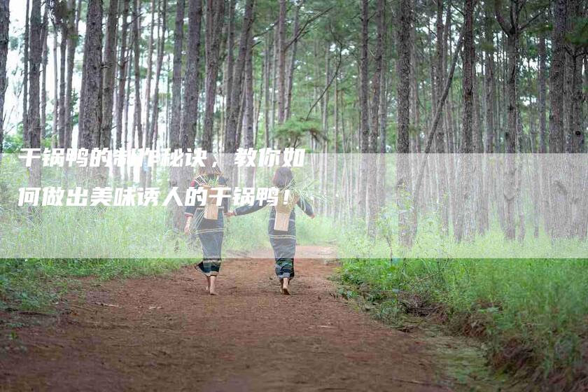 干锅鸭的制作秘诀，教你如何做出美味诱人的干锅鸭！-家政服务网